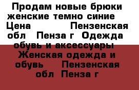 Продам новые брюки женские темно-синие. › Цена ­ 3 500 - Пензенская обл., Пенза г. Одежда, обувь и аксессуары » Женская одежда и обувь   . Пензенская обл.,Пенза г.